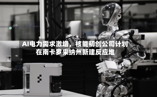 AI电力需求激增，核能初创公司计划在南卡罗来纳州新建反应堆-第2张图片