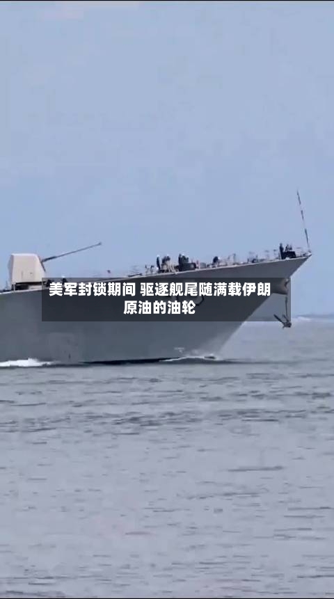 美军封锁期间 驱逐舰尾随满载伊朗原油的油轮-第2张图片