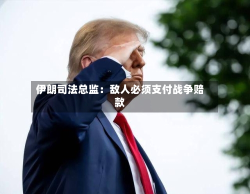伊朗司法总监:敌人必须支付战争赔款-第2张图片