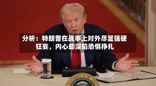 分析：特朗普在战事上对外尽显强硬狂妄，内心却深陷恐惧挣扎-第3张图片