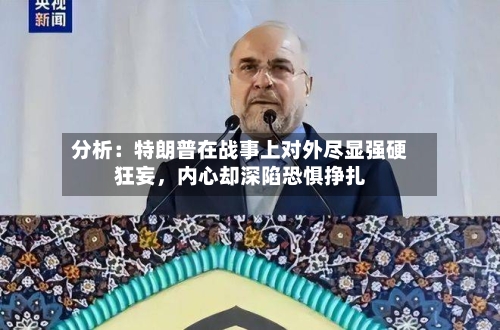 分析：特朗普在战事上对外尽显强硬狂妄，内心却深陷恐惧挣扎-第2张图片