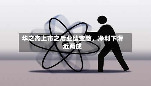 华之杰上市之后业绩变脸，净利下滑近两成-第3张图片