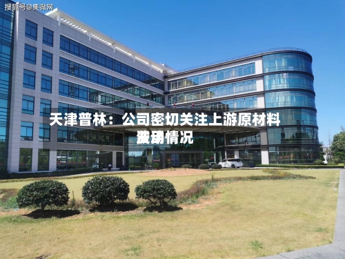 天津普林:公司密切关注上游原材料费用
波动情况-第2张图片