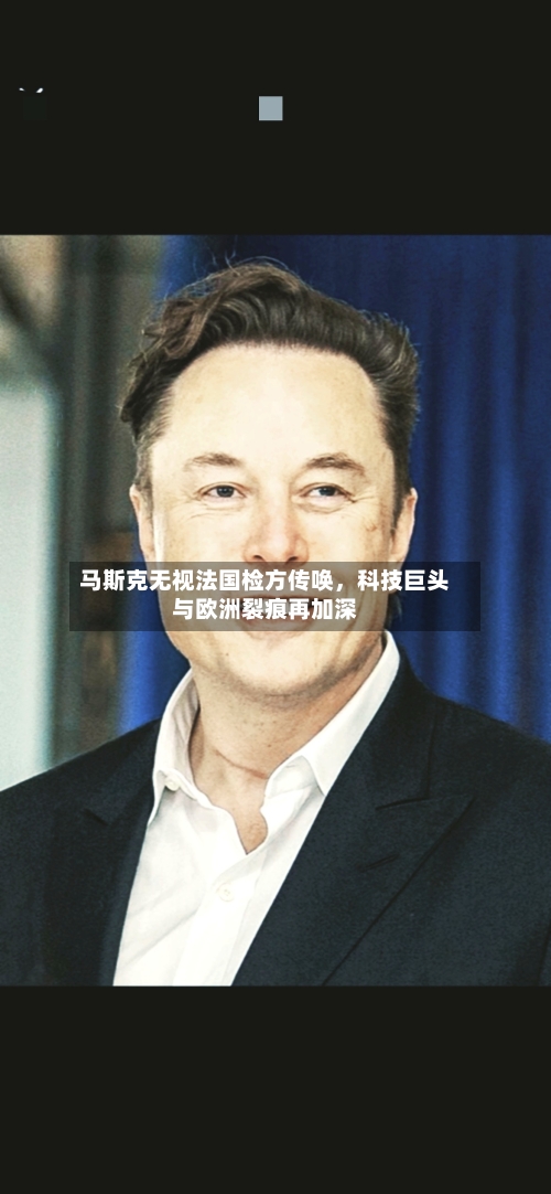 马斯克无视法国检方传唤，科技巨头与欧洲裂痕再加深-第3张图片