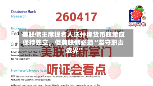 美联储主席提名人沃什称货币政策应保持独立，但美联储必须“坚守职责边界	”-第2张图片