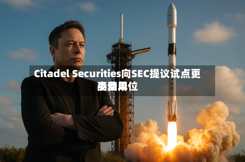 Citadel Securities向SEC提议试点更小费用
变动单位-第2张图片