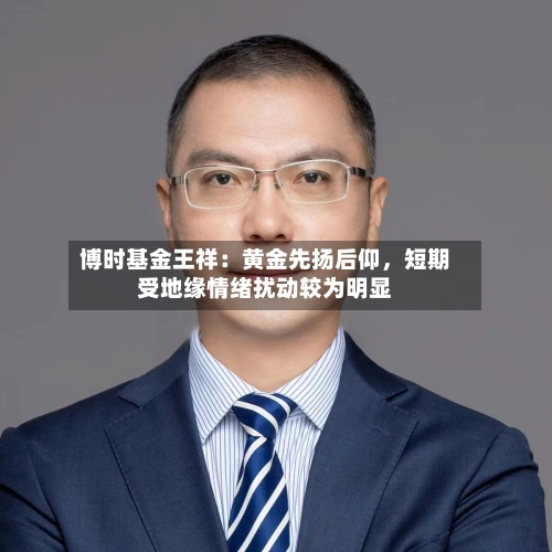 博时基金王祥：黄金先扬后仰，短期受地缘情绪扰动较为明显-第2张图片