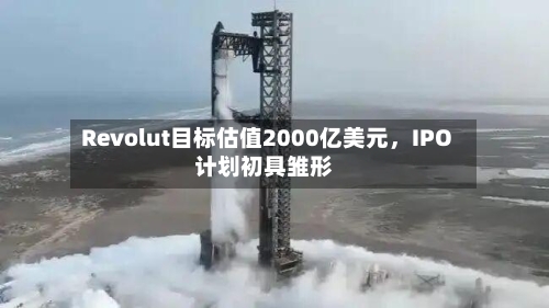 Revolut目标估值2000亿美元，IPO计划初具雏形-第3张图片