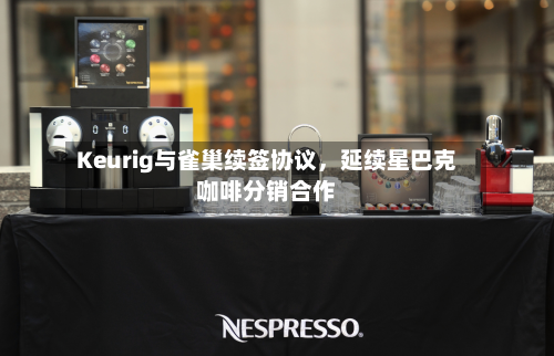 Keurig与雀巢续签协议，延续星巴克咖啡分销合作-第2张图片