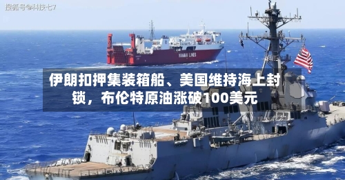 伊朗扣押集装箱船	、美国维持海上封锁	，布伦特原油涨破100美元-第2张图片