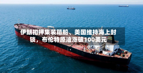 伊朗扣押集装箱船、美国维持海上封锁	，布伦特原油涨破100美元-第3张图片