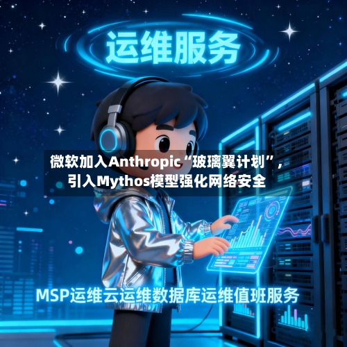 微软加入Anthropic“玻璃翼计划”	，引入Mythos模型强化网络安全-第2张图片