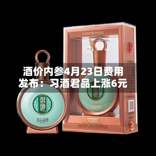 酒价内参4月23日费用
发布:习酒君品上涨6元-第2张图片