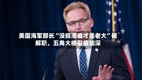 美国海军部长“没搞清谁才是老大”被解职，五角大楼裂痕加深-第2张图片