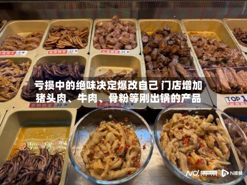 亏损中的绝味决定爆改自己 门店增加猪头肉、牛肉、骨粉等刚出锅的产品-第2张图片