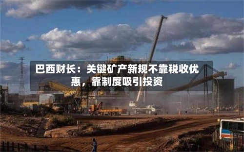 巴西财长：关键矿产新规不靠税收优惠，靠制度吸引投资-第3张图片