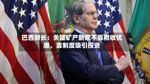 巴西财长：关键矿产新规不靠税收优惠，靠制度吸引投资-第2张图片