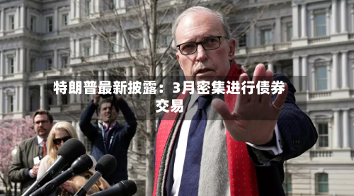 特朗普最新披露:3月密集进行债券交易-第3张图片