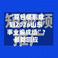 “豆包提前查到2026山东事业编成绩	”？最新回应-第3张图片