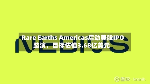 Rare Earths Americas启动美股IPO路演，目标估值3.68亿美元-第2张图片