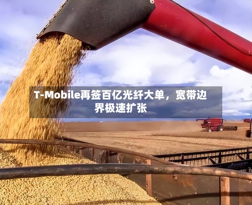 T-Mobile再签百亿光纤大单，宽带边界极速扩张-第3张图片
