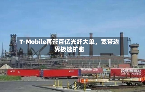 T-Mobile再签百亿光纤大单，宽带边界极速扩张-第2张图片
