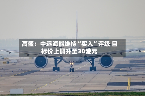 高盛：中远海能维持“买入	”评级 目标价上调升至30港元-第3张图片
