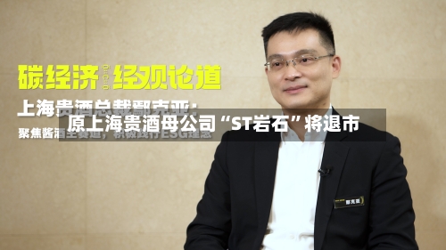 原上海贵酒母公司“ST岩石”将退市-第3张图片