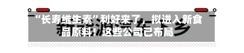 “长寿维生素”利好来了	，拟进入新食品原料！这些公司已布局-第2张图片