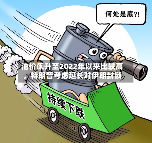 油价飙升至2022年以来比较高，特朗普考虑延长对伊朗封锁-第2张图片