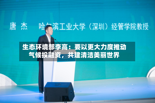 生态环境部李高：要以更大力度推动气候投融资	，共建清洁美丽世界-第2张图片