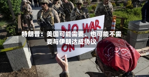 特朗普：美国可能需要	、也可能不需要与伊朗达成协议-第2张图片