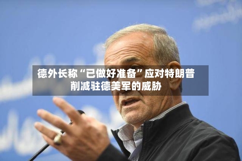德外长称“已做好准备	”应对特朗普削减驻德美军的威胁-第3张图片
