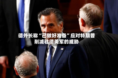德外长称“已做好准备”应对特朗普削减驻德美军的威胁-第2张图片