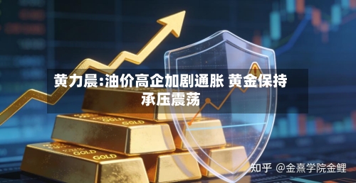 黄力晨:油价高企加剧通胀 黄金保持承压震荡-第2张图片