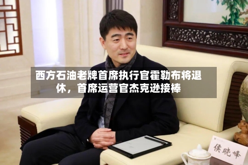 西方石油老牌首席执行官霍勒布将退休，首席运营官杰克逊接棒-第3张图片