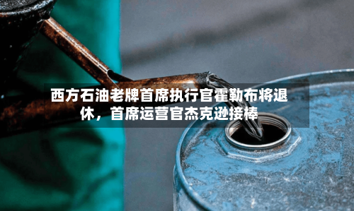 西方石油老牌首席执行官霍勒布将退休，首席运营官杰克逊接棒-第2张图片