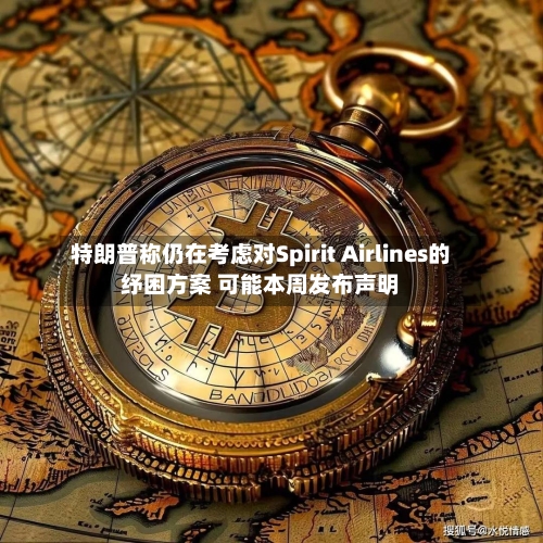 特朗普称仍在考虑对Spirit Airlines的纾困方案 可能本周发布声明