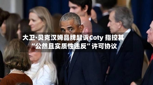 大卫·贝克汉姆品牌起诉Coty 指控其“公然且实质性违反”许可协议-第3张图片