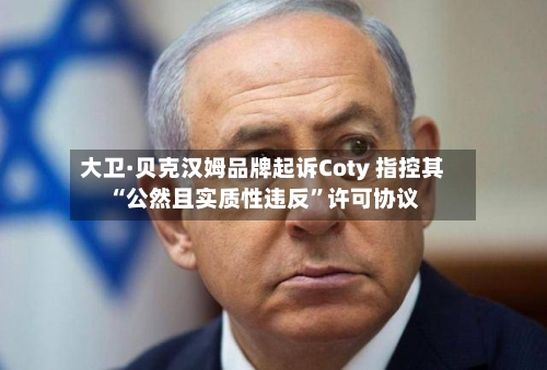 大卫·贝克汉姆品牌起诉Coty 指控其“公然且实质性违反	”许可协议-第2张图片