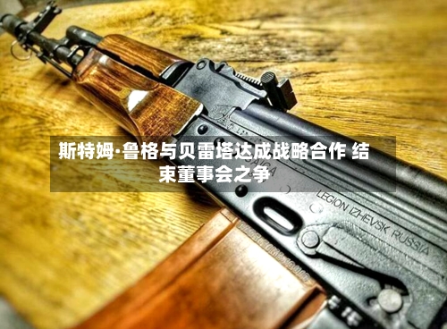 斯特姆·鲁格与贝雷塔达成战略合作 结束董事会之争-第3张图片