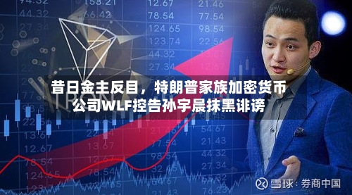 昔日金主反目，特朗普家族加密货币公司WLF控告孙宇晨抹黑诽谤
