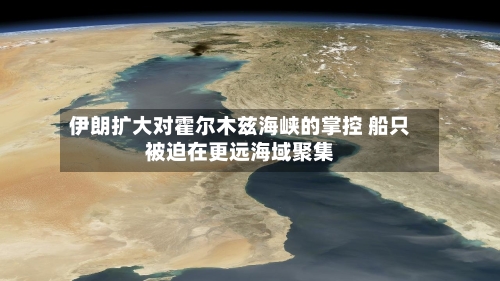 伊朗扩大对霍尔木兹海峡的掌控 船只被迫在更远海域聚集