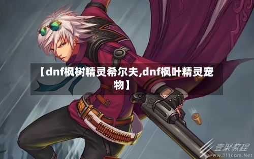 【dnf枫树精灵希尔夫,dnf枫叶精灵宠物】-第2张图片