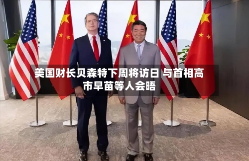 美国财长贝森特下周将访日 与首相高市早苗等人会晤-第2张图片