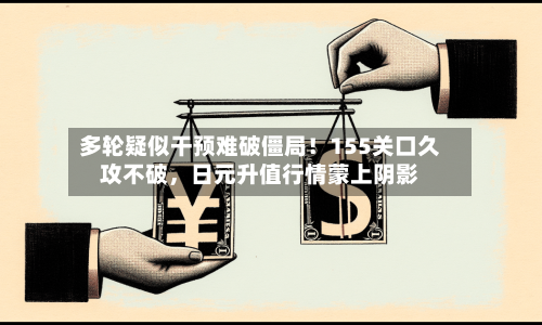 多轮疑似干预难破僵局！155关口久攻不破，日元升值行情蒙上阴影-第3张图片