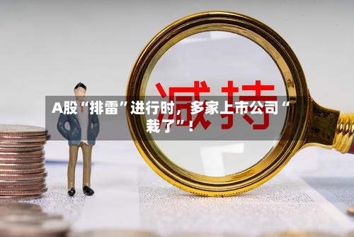 A股“排雷”进行时，多家上市公司“栽了	”！-第2张图片