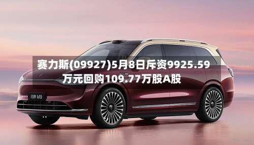 赛力斯(09927)5月8日斥资9925.59万元回购109.77万股A股