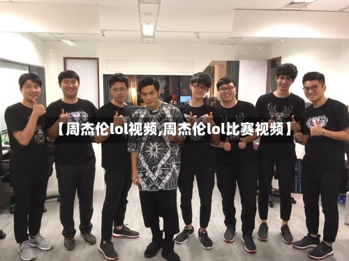 【周杰伦lol视频,周杰伦lol比赛视频】-第2张图片