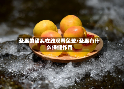 圣果的甜头在线观看免费/圣果有什么保健作用-第2张图片
